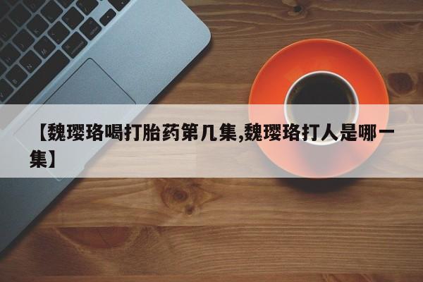 息隐紫竹打胎药流产药【魏璎珞喝打胎药第几集,魏璎珞打人是哪一集】