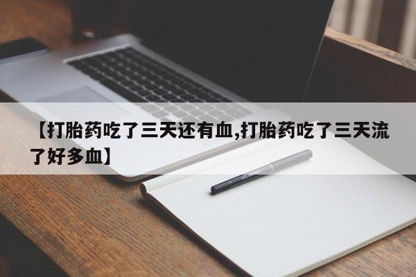 息隐紫竹打胎药流产药【打胎药吃了三天还有血,打胎药吃了三天流了好多血】
