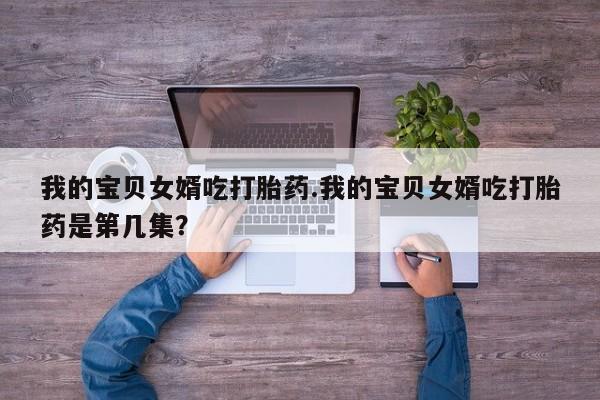息隐紫竹打胎药流产药我的宝贝女婿吃打胎药.我的宝贝女婿吃打胎药是第几集？