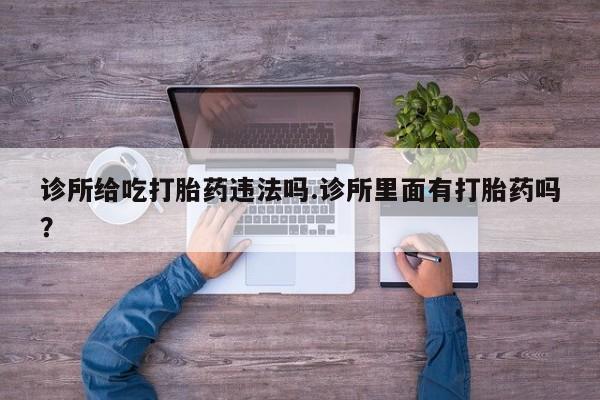 息隐紫竹打胎药流产药诊所给吃打胎药违法吗.诊所里面有打胎药吗？