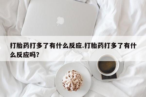 息隐紫竹打胎药流产药打胎药打多了有什么反应.打胎药打多了有什么反应吗？