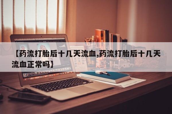 息隐紫竹打胎药流产药【药流打胎后十几天流血,药流打胎后十几天流血正常吗】