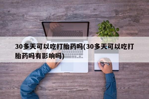 息隐紫竹打胎药流产药30多天可以吃打胎药吗(30多天可以吃打胎药吗有影响吗)