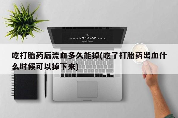 息隐紫竹打胎药流产药吃打胎药后流血多久能掉(吃了打胎药出血什么时候可以掉下来)