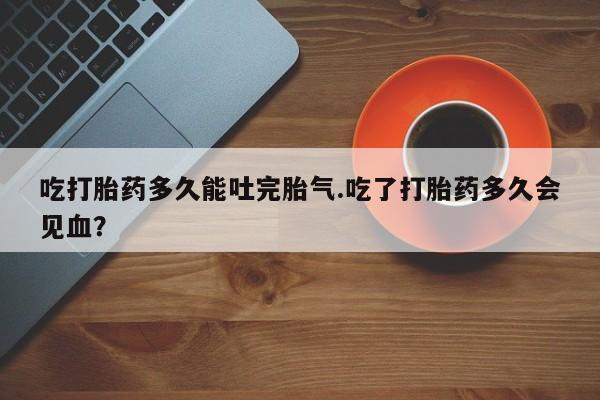 息隐紫竹打胎药流产药吃打胎药多久能吐完胎气.吃了打胎药多久会见血？