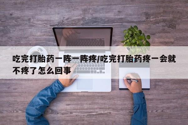息隐紫竹打胎药流产药吃完打胎药一阵一阵疼/吃完打胎药疼一会就不疼了怎么回事