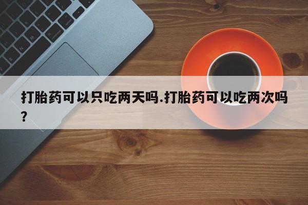 息隐紫竹打胎药流产药打胎药可以只吃两天吗.打胎药可以吃两次吗？