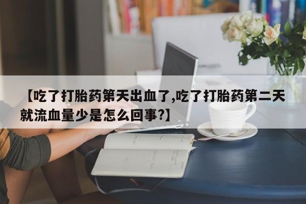 息隐紫竹打胎药流产药【吃了打胎药第天出血了,吃了打胎药第二天就流血量少是怎么回事?】