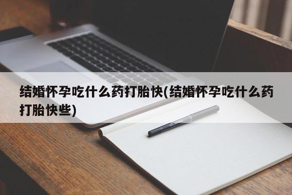 息隐紫竹打胎药流产药结婚怀孕吃什么药打胎快(结婚怀孕吃什么药打胎快些)