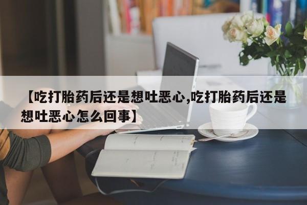 息隐紫竹打胎药流产药【吃打胎药后还是想吐恶心,吃打胎药后还是想吐恶心怎么回事】