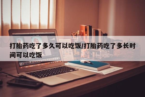 息隐紫竹打胎药流产药打胎药吃了多久可以吃饭/打胎药吃了多长时间可以吃饭