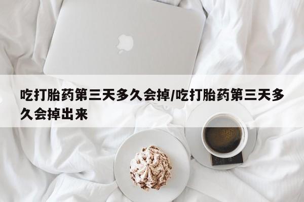 息隐紫竹打胎药流产药吃打胎药第三天多久会掉/吃打胎药第三天多久会掉出来