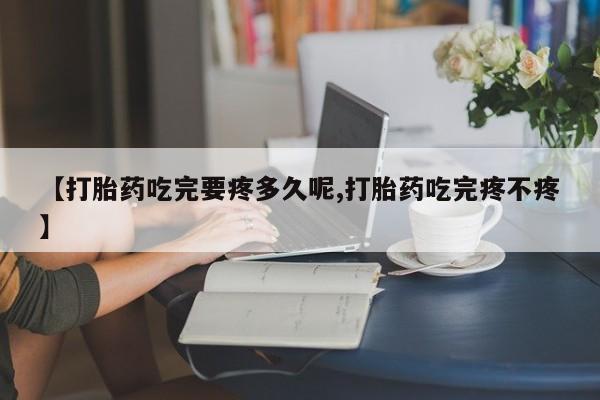 息隐紫竹打胎药流产药【打胎药吃完要疼多久呢,打胎药吃完疼不疼】