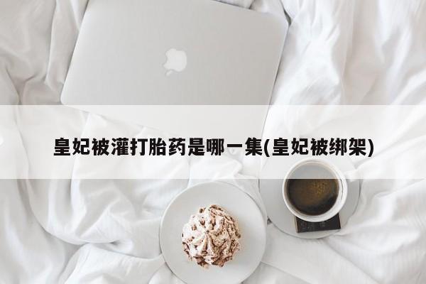 息隐紫竹打胎药流产药皇妃被灌打胎药是哪一集(皇妃被绑架)