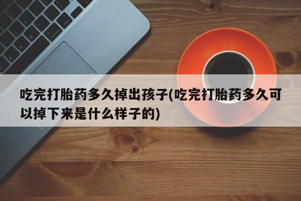 息隐紫竹打胎药流产药吃完打胎药多久掉出孩子(吃完打胎药多久可以掉下来是什么样子的)