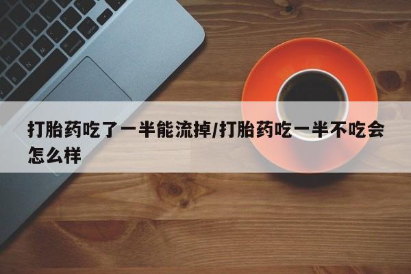 息隐紫竹打胎药流产药打胎药吃了一半能流掉/打胎药吃一半不吃会怎么样