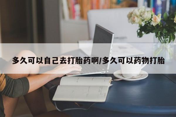 息隐紫竹打胎药流产药多久可以自己去打胎药啊/多久可以药物打胎