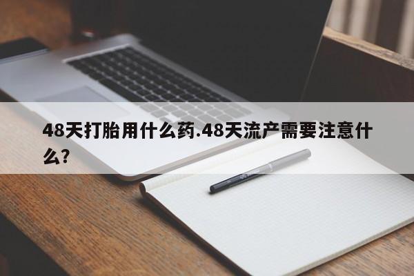 息隐紫竹打胎药流产药48天打胎用什么药.48天流产需要注意什么？