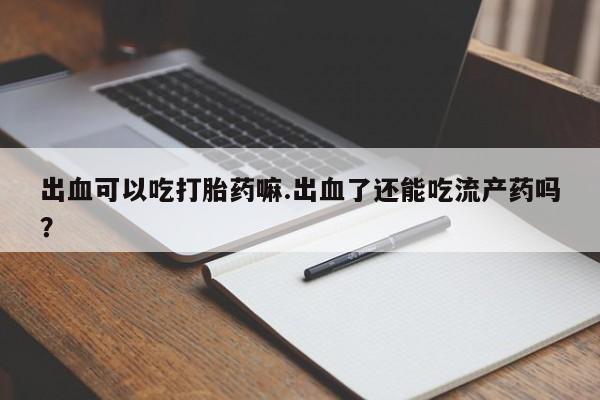 息隐紫竹打胎药流产药出血可以吃打胎药嘛.出血了还能吃流产药吗？