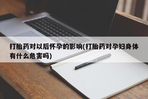 息隐紫竹打胎药流产药打胎药对以后怀孕的影响(打胎药对孕妇身体有什么危害吗)