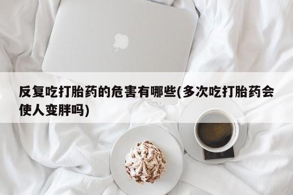 息隐紫竹打胎药流产药反复吃打胎药的危害有哪些(多次吃打胎药会使人变胖吗)