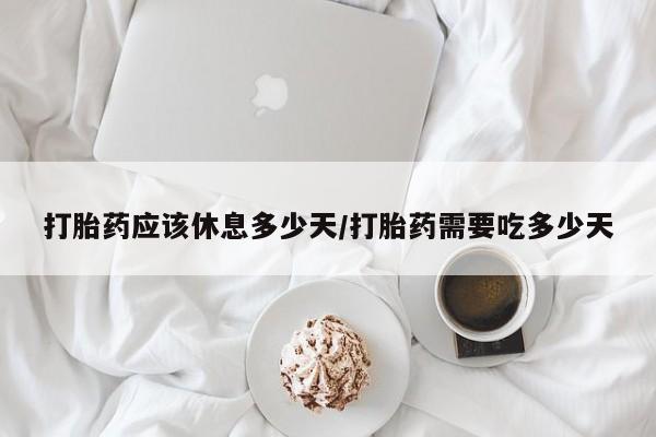息隐紫竹打胎药流产药打胎药应该休息多少天/打胎药需要吃多少天