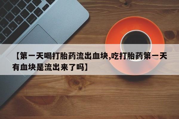 息隐紫竹打胎药流产药【第一天喝打胎药流出血块,吃打胎药第一天有血块是流出来了吗】