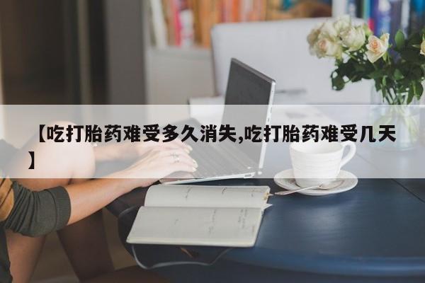 息隐紫竹打胎药流产药【吃打胎药难受多久消失,吃打胎药难受几天】
