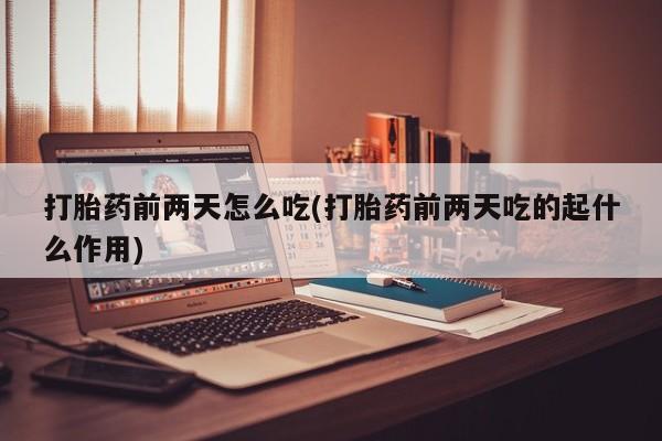 息隐紫竹打胎药流产药打胎药前两天怎么吃(打胎药前两天吃的起什么作用)
