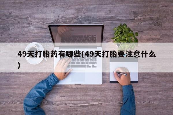 息隐紫竹打胎药流产药49天打胎药有哪些(49天打胎要注意什么)