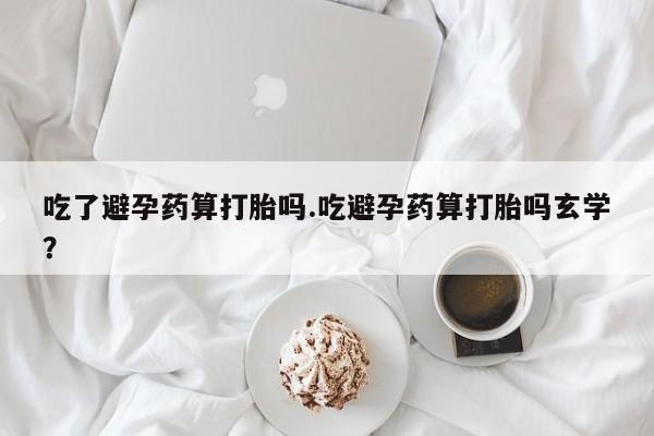 息隐紫竹打胎药流产药吃了避孕药算打胎吗.吃避孕药算打胎吗玄学？