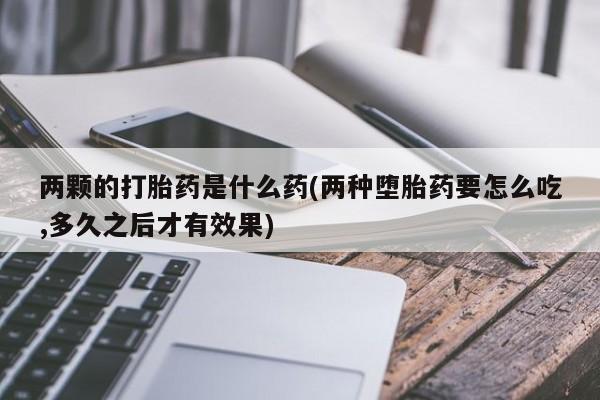 息隐紫竹打胎药流产药两颗的打胎药是什么药(两种堕胎药要怎么吃,多久之后才有效果)