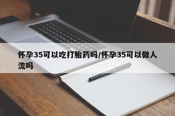息隐紫竹打胎药流产药怀孕35可以吃打胎药吗/怀孕35可以做人流吗