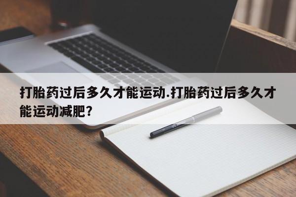 息隐紫竹打胎药流产药打胎药过后多久才能运动.打胎药过后多久才能运动减肥?