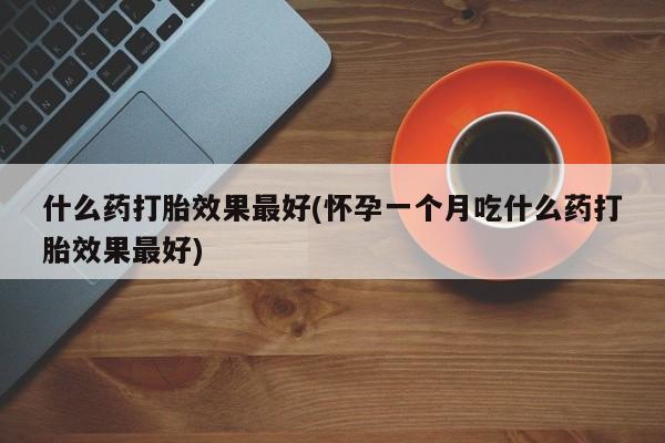 息隐紫竹打胎药流产药什么药打胎效果最好(怀孕一个月吃什么药打胎效果最好)