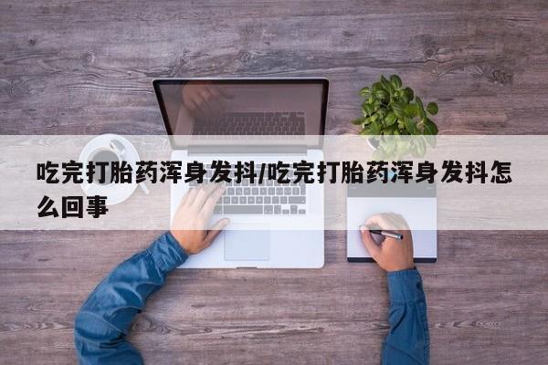息隐紫竹打胎药流产药吃完打胎药浑身发抖/吃完打胎药浑身发抖怎么回事