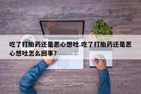 息隐紫竹打胎药流产药吃了打胎药还是恶心想吐.吃了打胎药还是恶心想吐怎么回事?
