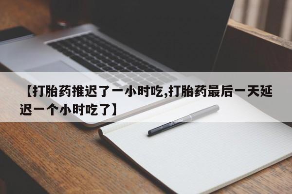 息隐紫竹打胎药流产药【打胎药推迟了一小时吃,打胎药最后一天延迟一个小时吃了】