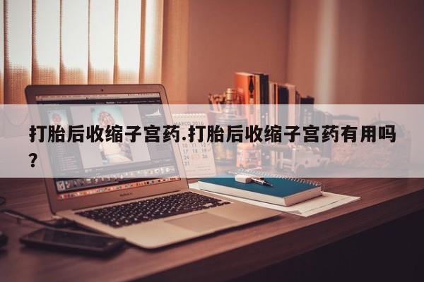 息隐紫竹打胎药流产药打胎后收缩子宫药.打胎后收缩子宫药有用吗？