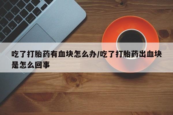 息隐紫竹打胎药流产药吃了打胎药有血块怎么办/吃了打胎药出血块是怎么回事