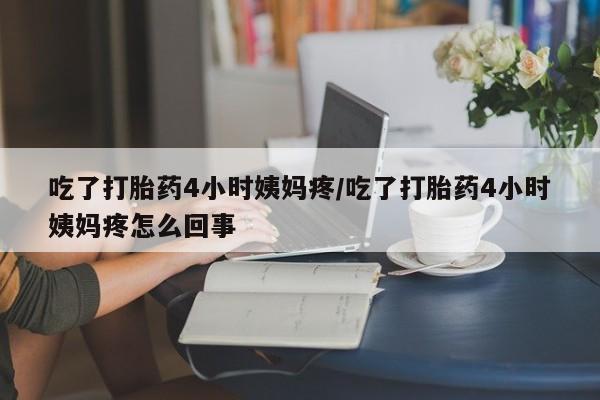 息隐紫竹打胎药流产药吃了打胎药4小时姨妈疼/吃了打胎药4小时姨妈疼怎么回事