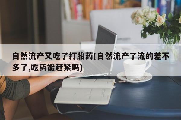 息隐紫竹打胎药流产药自然流产又吃了打胎药(自然流产了流的差不多了,吃药能赶紧吗)