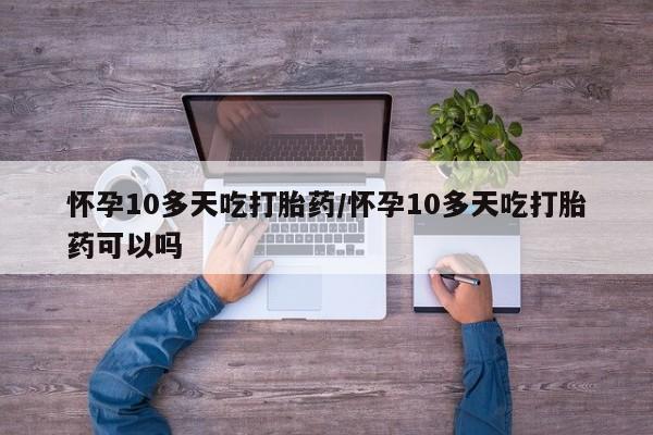 息隐紫竹打胎药流产药怀孕10多天吃打胎药/怀孕10多天吃打胎药可以吗