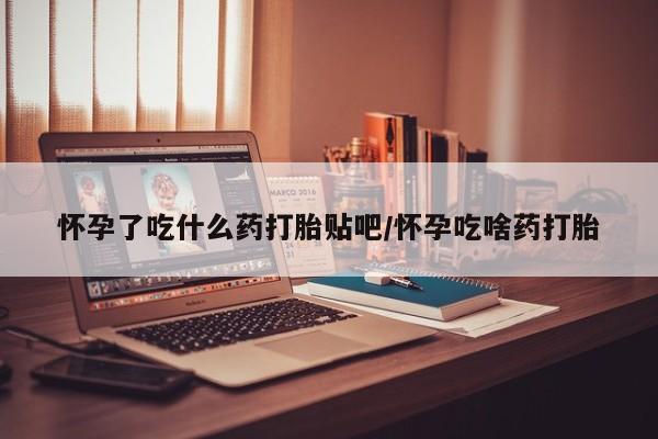 息隐紫竹打胎药流产药怀孕了吃什么药打胎贴吧/怀孕吃啥药打胎