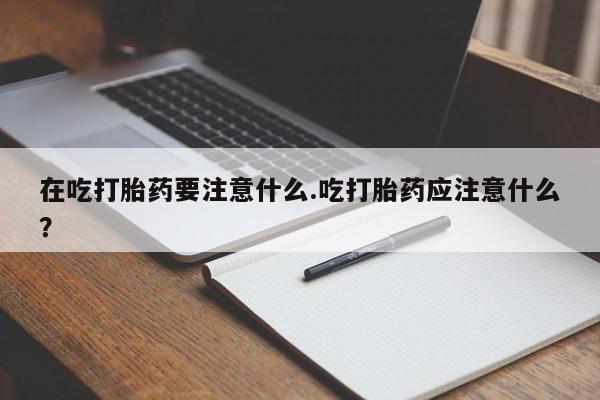 息隐紫竹打胎药流产药在吃打胎药要注意什么.吃打胎药应注意什么?