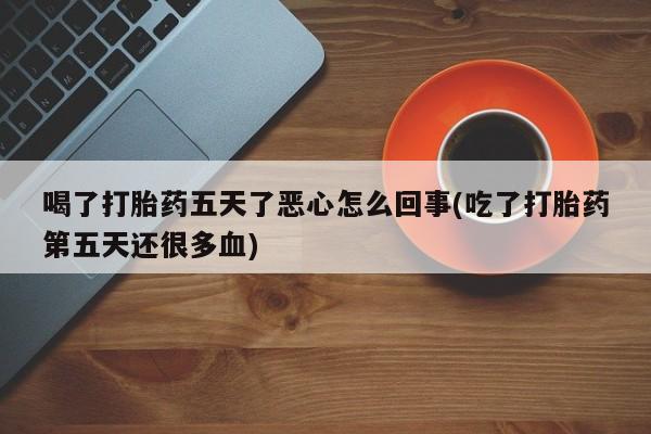 息隐紫竹打胎药流产药喝了打胎药五天了恶心怎么回事(吃了打胎药第五天还很多血)