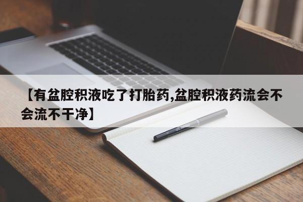 息隐紫竹打胎药流产药【有盆腔积液吃了打胎药,盆腔积液药流会不会流不干净】