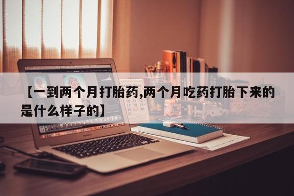 息隐紫竹打胎药流产药【一到两个月打胎药,两个月吃药打胎下来的是什么样子的】
