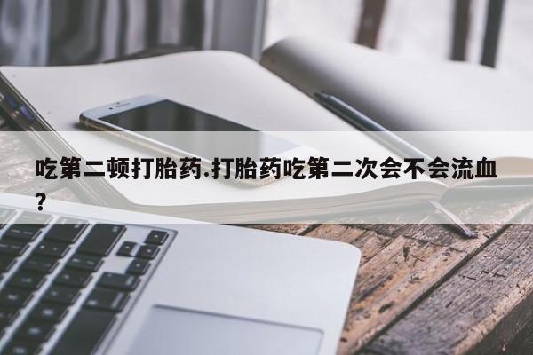 息隐紫竹打胎药流产药吃第二顿打胎药.打胎药吃第二次会不会流血？