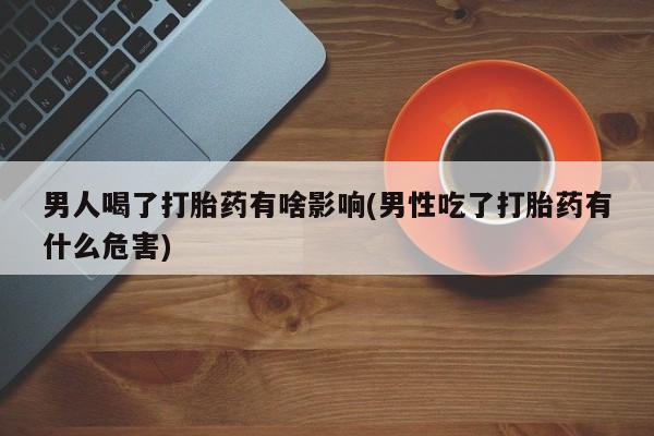息隐紫竹打胎药流产药男人喝了打胎药有啥影响(男性吃了打胎药有什么危害)